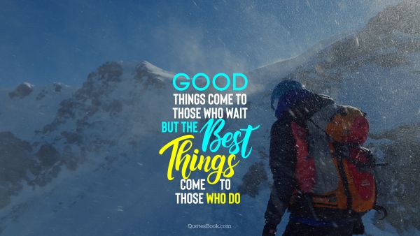 Good Quote - Good things come to those who wait but the best things come to those who do. Unknown Authors