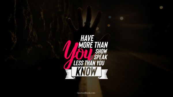 Good Quote - Have more than you show speak less than you know. Unknown Authors
