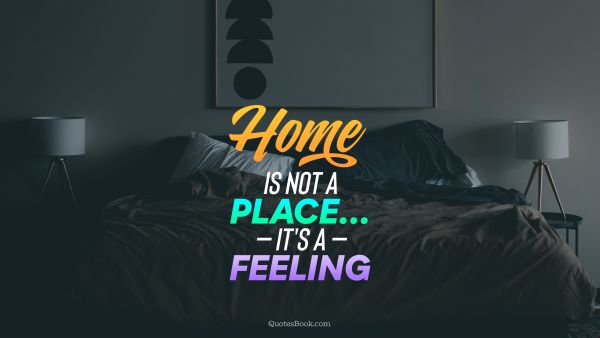 Home not a place... It's a feeling