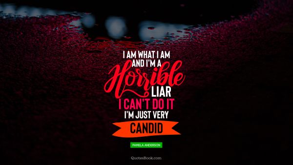 QUOTES BY Quote - I am what I am and I'm a horrible liar I can't do it I'm just very candid. Pamela Anderson