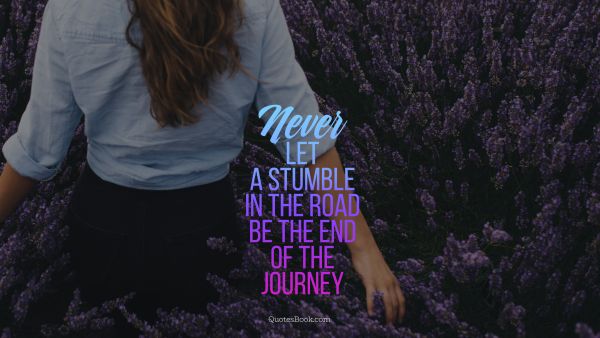 Good Quote - Never let a stumble in the road be the end of the journey. Unknown Authors