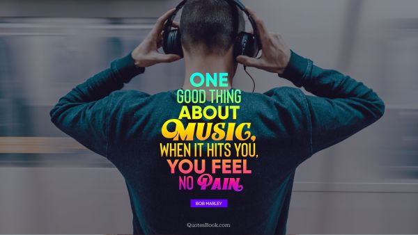 Good Quote - One good thing about music, when it hits you, you feel no pain. Bob Marley