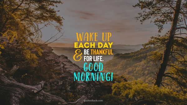 Good Quote - Wake up each day and be thankful for life. Good morning!. Unknown Authors