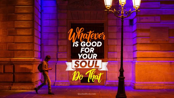 Whatever is good for your soul do that