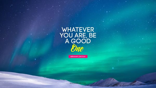 Good Quote - Whatever you are, be a good one. Abraham Lincoln