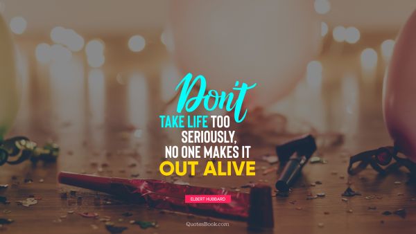 QUOTES BY Quote - Don't take life too seriously, no one makes it out alive. Elbert Hubbard