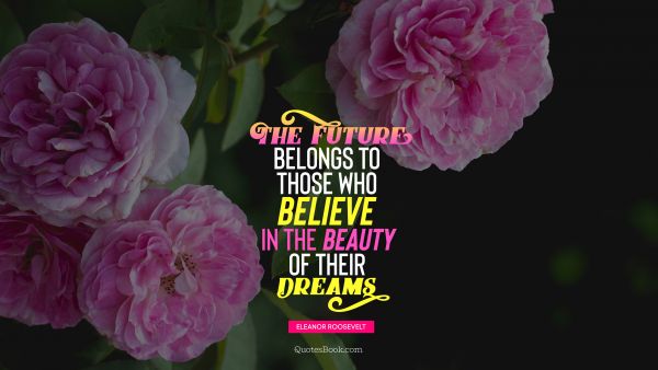 Graduation Quote - The future belongs to those who believe in the beauty of their dreams. Eleanor Roosevelt