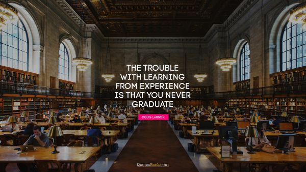 Graduation Quote - The trouble with learning from experience is that you never graduate. Doug Larson