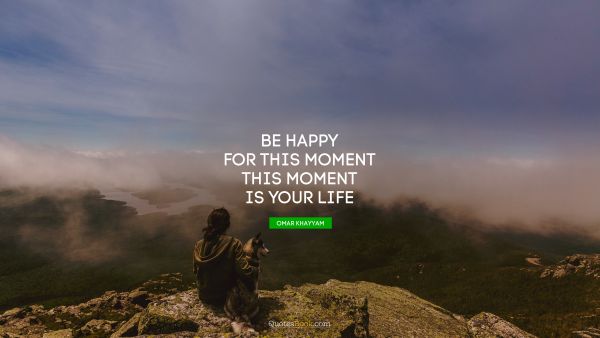 Happiness Quote - Be happy for this moment. This moment is your life. Omar Khayyam