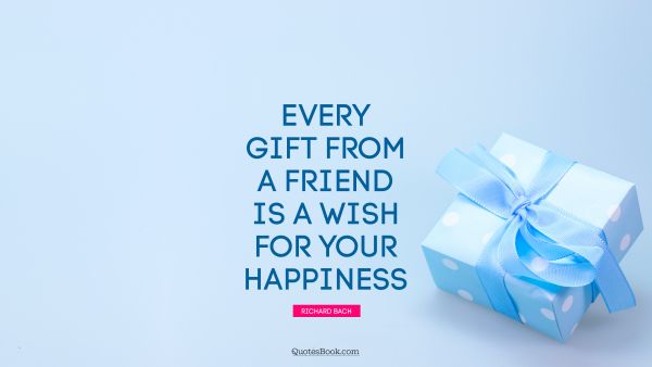 Happiness Quote - Every gift from a friend is a wish for your happiness. Richard Bach