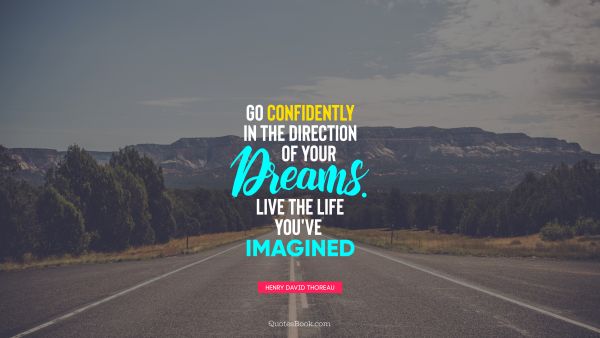 Go confidently in the direction of your dreams. Live the life you've imagined
