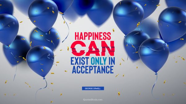 POPULAR QUOTES Quote - Happiness can exist only in acceptance. George Orwell