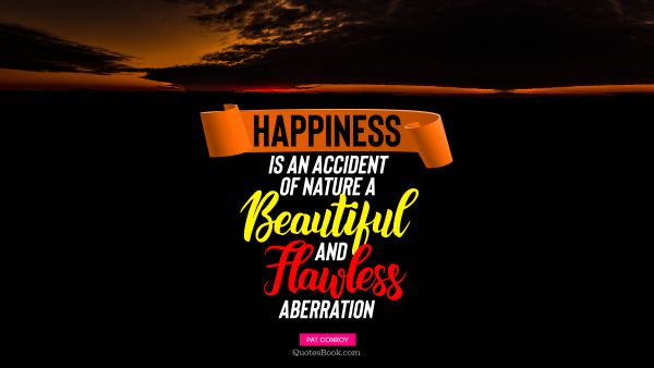 Happiness Quote - Happiness is an accident of nature, a beautiful and flawless aberration. Pat Conroy
