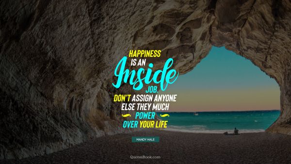 Happiness Quote - Happiness is an inside job. Don't assign anyone else they much power over your life. Mandy Hale