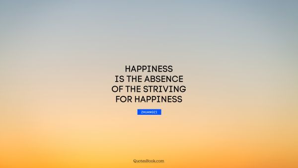 Happiness Quote - Happiness is the absence of the striving for happiness. Zhuangzi