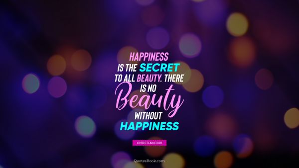 Happiness Quote - Happiness is the secret to all beauty. There is no beauty without happiness. Christian Dior