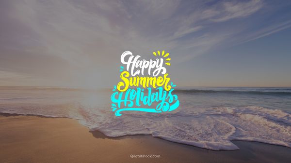 Happiness Quote - Happy summer holidays. Unknown Authors