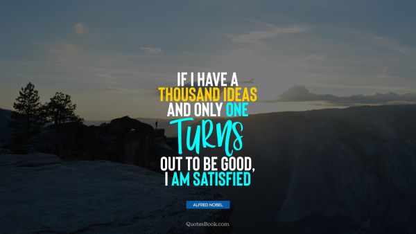 Happiness Quote - If I have a thousand ideas and only one turns out to be good, I am satisfied. Alfred Nobel