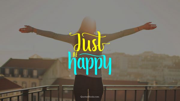 Happiness Quote - Just be happy. Unknown Authors