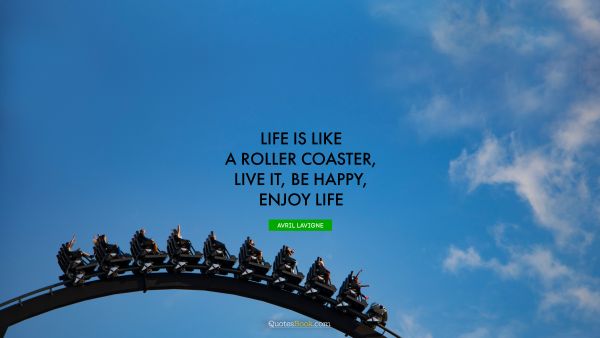 Happiness Quote - Life is like a roller coaster, live it, be happy, enjoy life. Avril Lavigne