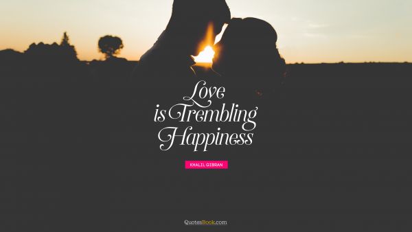 Happiness Quote - Love is trembling happiness. Khalil Gibran
