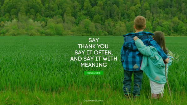 Say thank you. Say it often, and say it with meaning