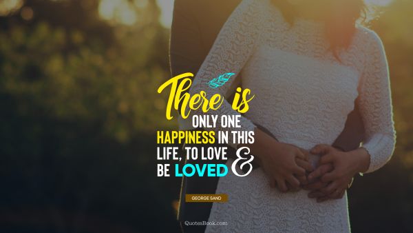 QUOTES BY Quote - There is only one happiness in this life, to love and be loved. George Sand