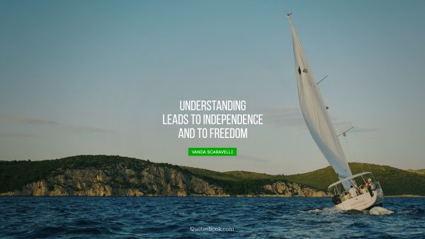 Understanding leads to independence and to freedom