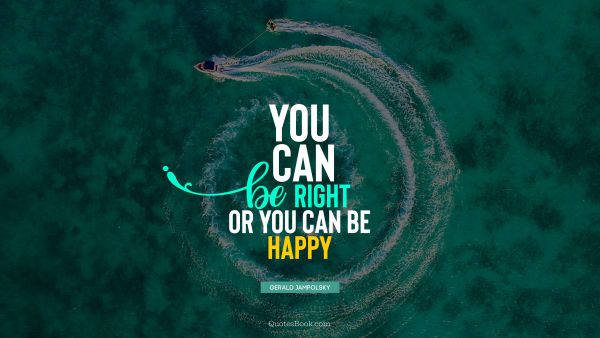 POPULAR QUOTES Quote - You can be right or you can be happy. Gerald Jampolsky