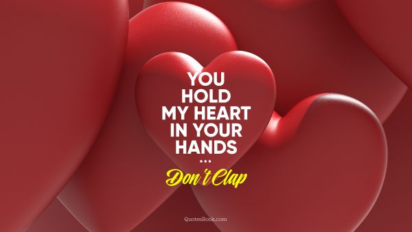 You hold my heart in your hands. Don't clap
