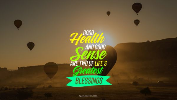 POPULAR QUOTES Quote - Good health and good sense are two of life's greatest blessings. Unknown Authors