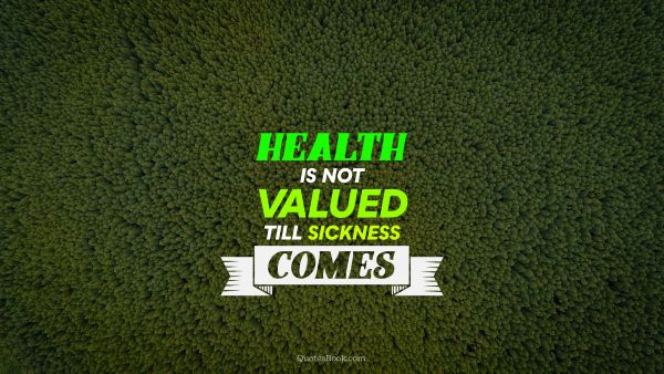 Health Quote - Health is not valued till sickness comes. Unknown Authors
