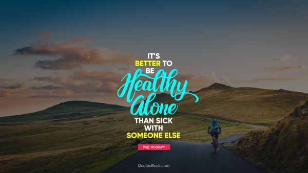 It's better to be healthy alone than sick with someone else