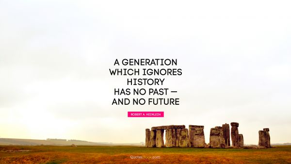 History Quote - A generation which ignores history has no past — and no future. Robert A. Heinlein