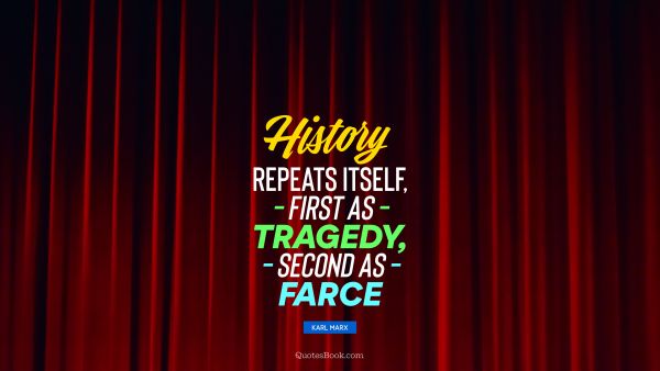 History Quote - History repeats itself, first as tragedy, second as farce. Karl Marx