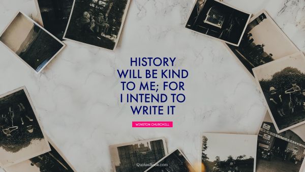 History Quote - History will be kind to me; for I intend to write it. Winston Churchill