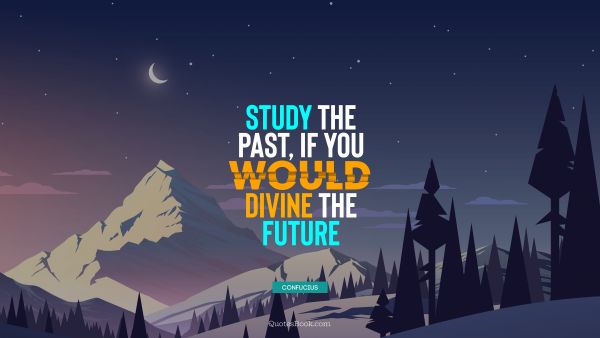 Study the past, if you would divine the future
