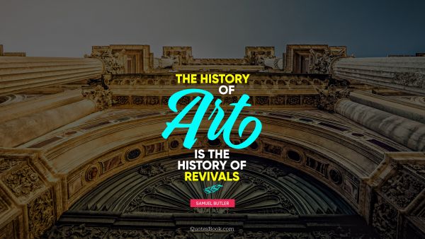 History Quote - The history of art is the history of revivals  . Samuel Butler