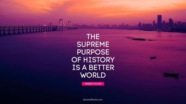 QUOTES BY Quote - The supreme purpose of history is a better world. Herbert Hoover