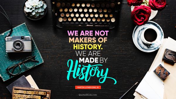 We are not makers of history. We are made by history