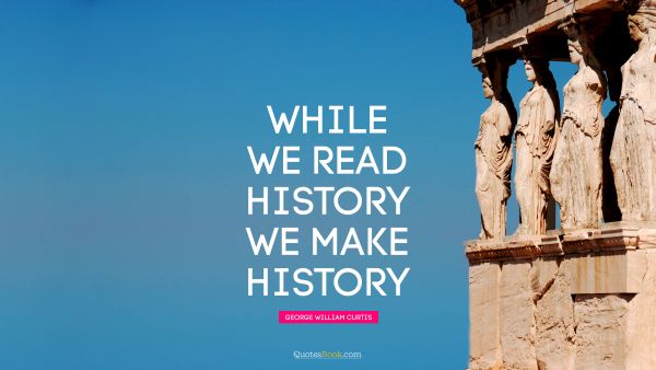 QUOTES BY Quote - While we read history we make history. George William Curtis