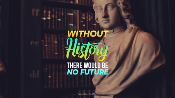 History Quote - Without history, there would be no future. Unknown Authors