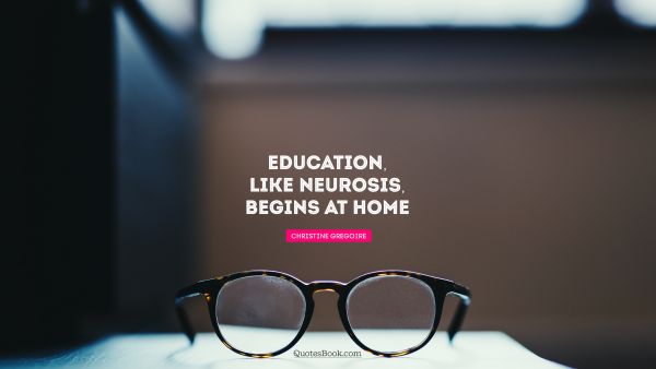 Home Quote - Education, like neurosis, begins at home. Milton Sapirstein