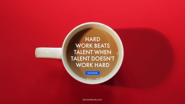 Hard work beats talent when talent doesn't work hard