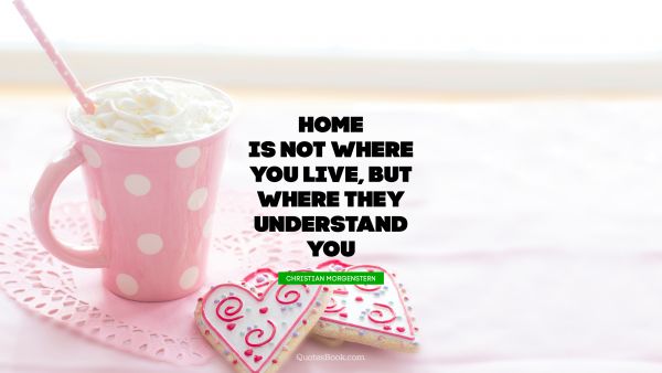 QUOTES BY Quote - Home is not where you live, but where they understand you. Christian Morgenstern