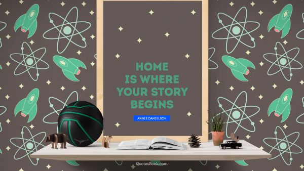 Home Quote - Home is where your story begins. Annie Danielson