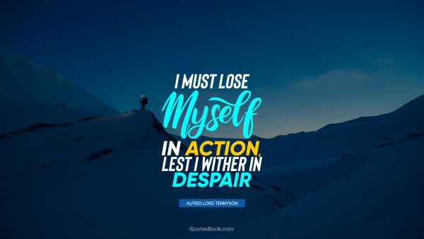 I must lose myself in action, lest I wither in despair