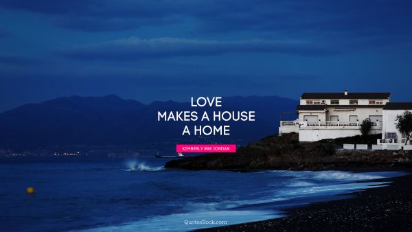 QUOTES BY Quote - Love makes a house a home. Kimberly Rae Jordan