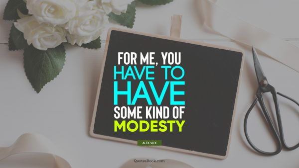 For me, you have to have some kind of modesty
