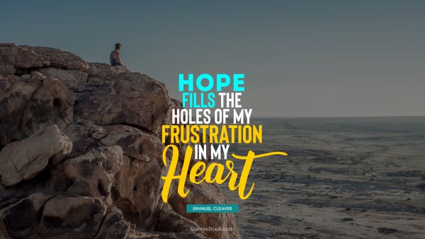 Hope Quote - Hope fills the holes of my frustration in my heart. Emanuel Cleaver